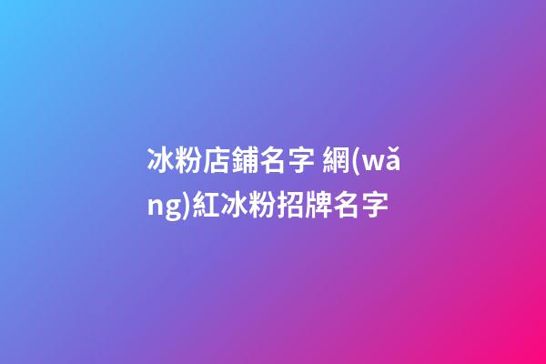 冰粉店鋪名字 網(wǎng)紅冰粉招牌名字